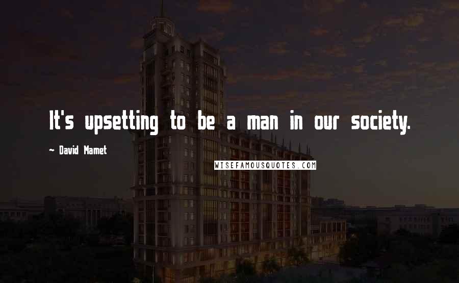 David Mamet Quotes: It's upsetting to be a man in our society.