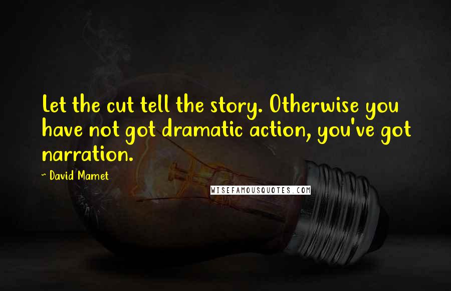 David Mamet Quotes: Let the cut tell the story. Otherwise you have not got dramatic action, you've got narration.