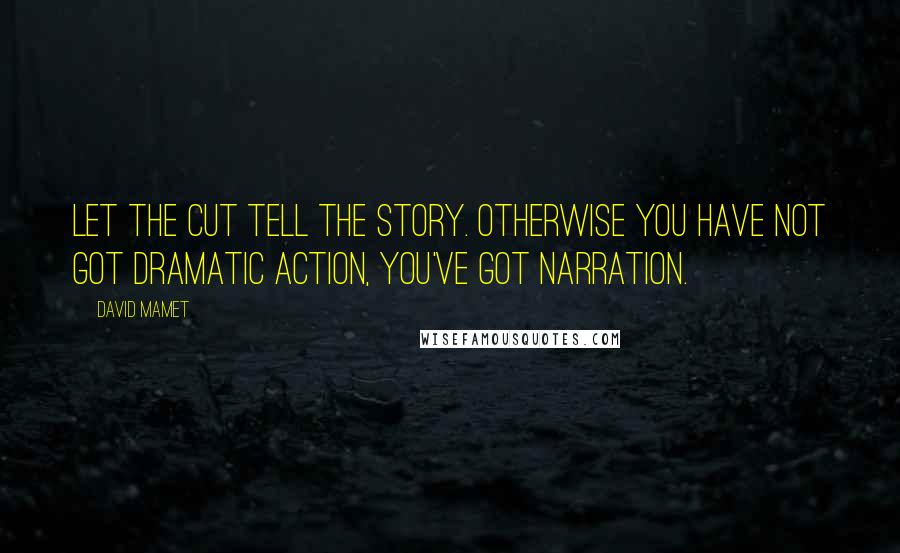 David Mamet Quotes: Let the cut tell the story. Otherwise you have not got dramatic action, you've got narration.