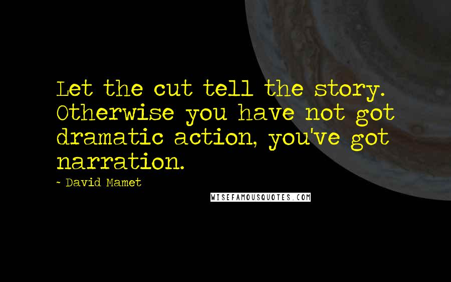 David Mamet Quotes: Let the cut tell the story. Otherwise you have not got dramatic action, you've got narration.