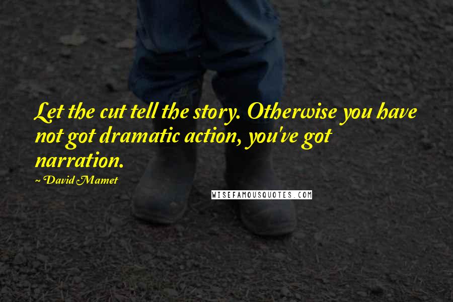 David Mamet Quotes: Let the cut tell the story. Otherwise you have not got dramatic action, you've got narration.