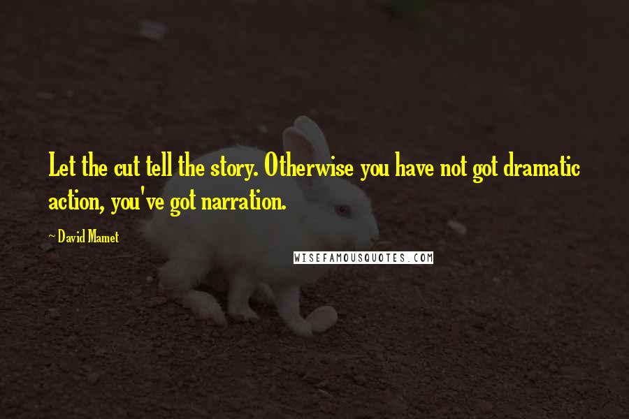 David Mamet Quotes: Let the cut tell the story. Otherwise you have not got dramatic action, you've got narration.