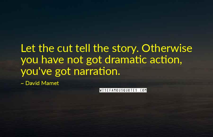 David Mamet Quotes: Let the cut tell the story. Otherwise you have not got dramatic action, you've got narration.