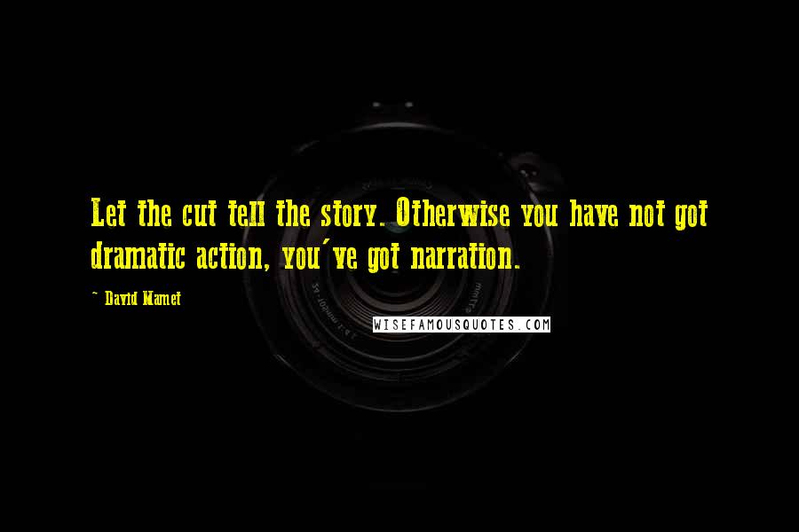 David Mamet Quotes: Let the cut tell the story. Otherwise you have not got dramatic action, you've got narration.