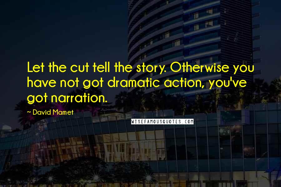 David Mamet Quotes: Let the cut tell the story. Otherwise you have not got dramatic action, you've got narration.