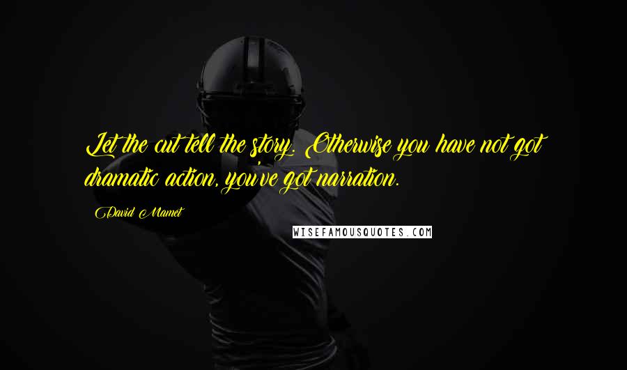 David Mamet Quotes: Let the cut tell the story. Otherwise you have not got dramatic action, you've got narration.