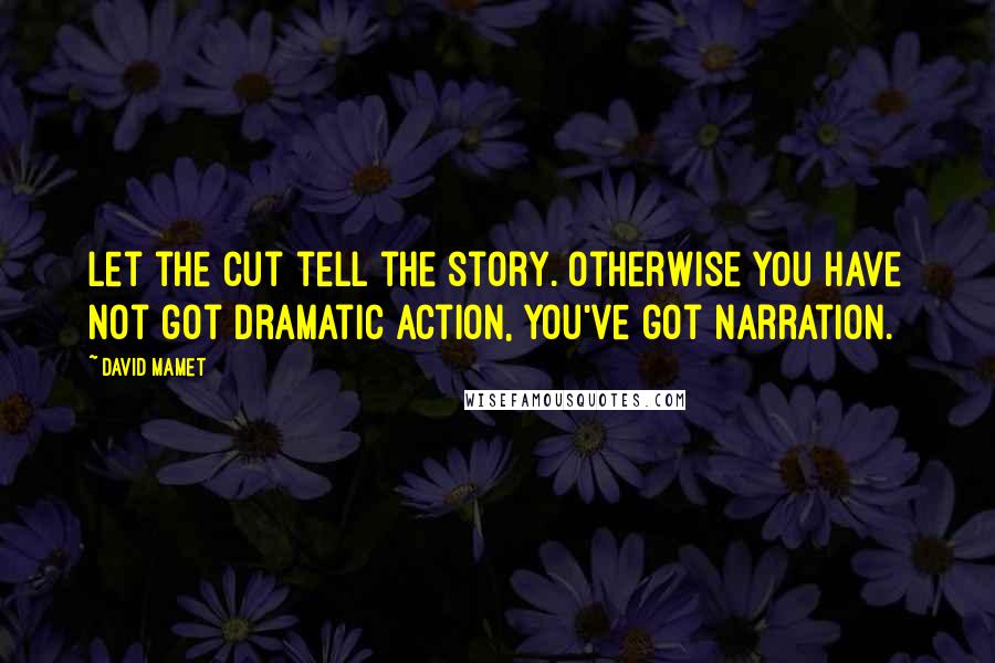 David Mamet Quotes: Let the cut tell the story. Otherwise you have not got dramatic action, you've got narration.