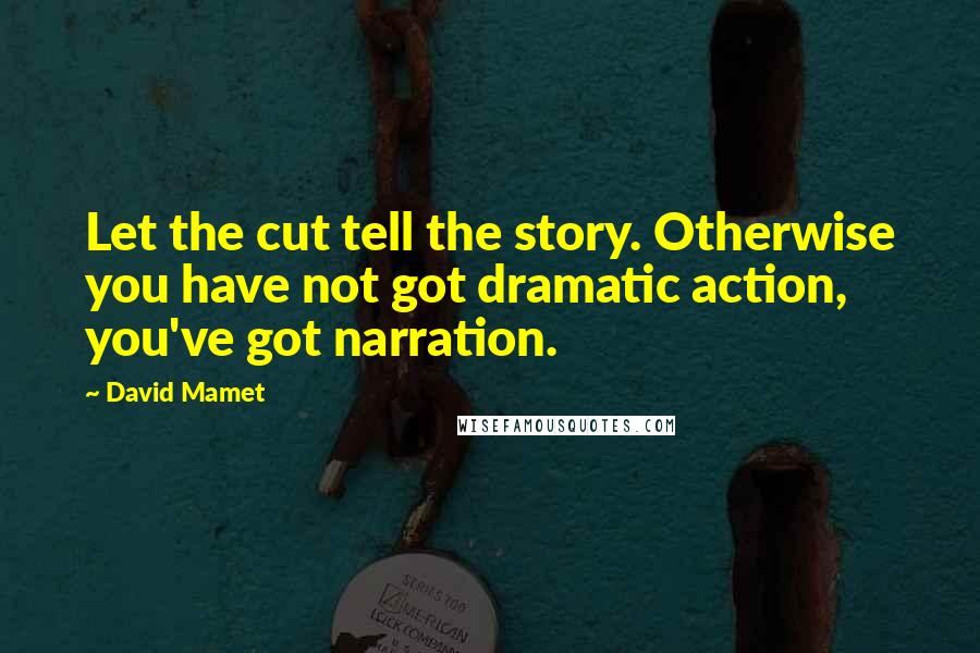 David Mamet Quotes: Let the cut tell the story. Otherwise you have not got dramatic action, you've got narration.