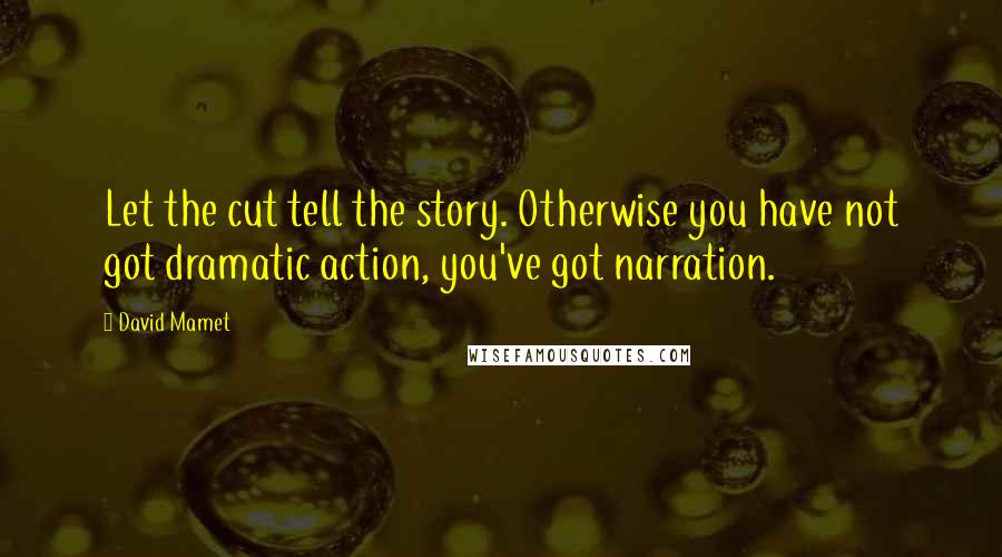 David Mamet Quotes: Let the cut tell the story. Otherwise you have not got dramatic action, you've got narration.