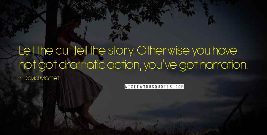 David Mamet Quotes: Let the cut tell the story. Otherwise you have not got dramatic action, you've got narration.