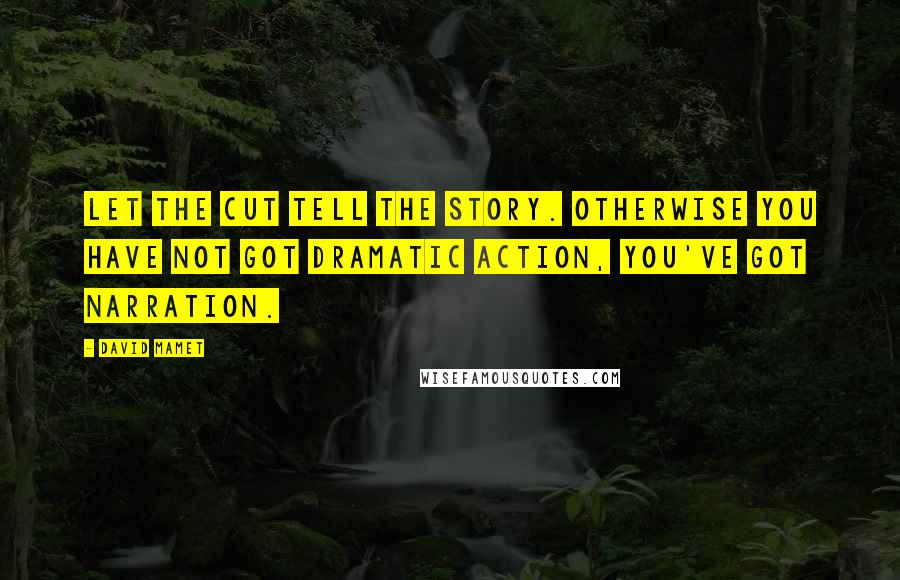 David Mamet Quotes: Let the cut tell the story. Otherwise you have not got dramatic action, you've got narration.