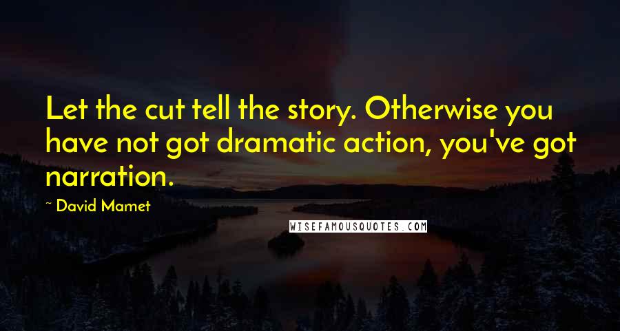 David Mamet Quotes: Let the cut tell the story. Otherwise you have not got dramatic action, you've got narration.