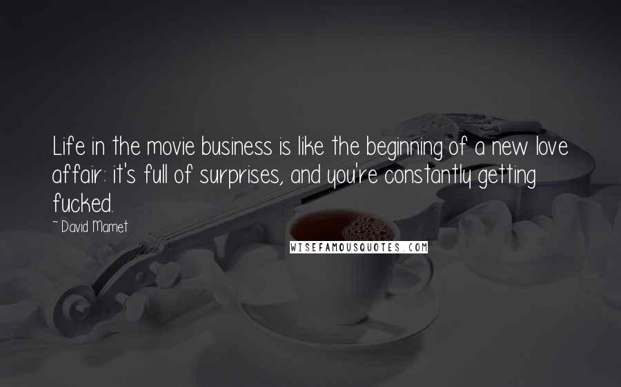David Mamet Quotes: Life in the movie business is like the beginning of a new love affair: it's full of surprises, and you're constantly getting fucked.