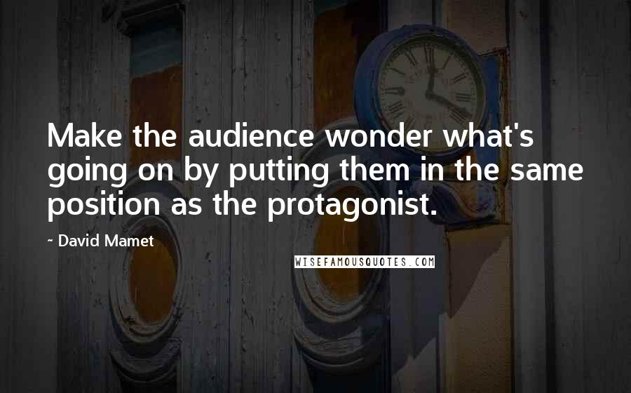 David Mamet Quotes: Make the audience wonder what's going on by putting them in the same position as the protagonist.