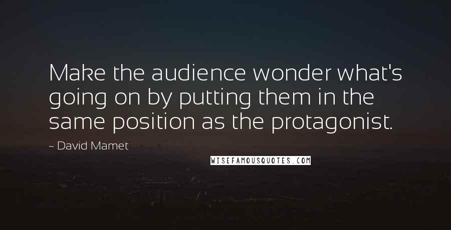 David Mamet Quotes: Make the audience wonder what's going on by putting them in the same position as the protagonist.