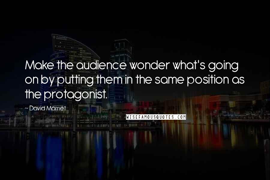 David Mamet Quotes: Make the audience wonder what's going on by putting them in the same position as the protagonist.