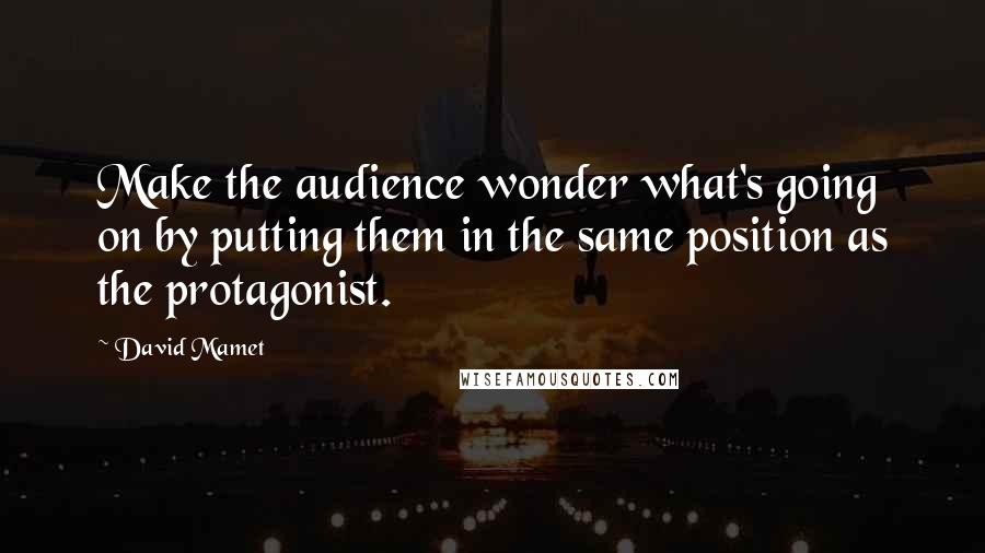 David Mamet Quotes: Make the audience wonder what's going on by putting them in the same position as the protagonist.