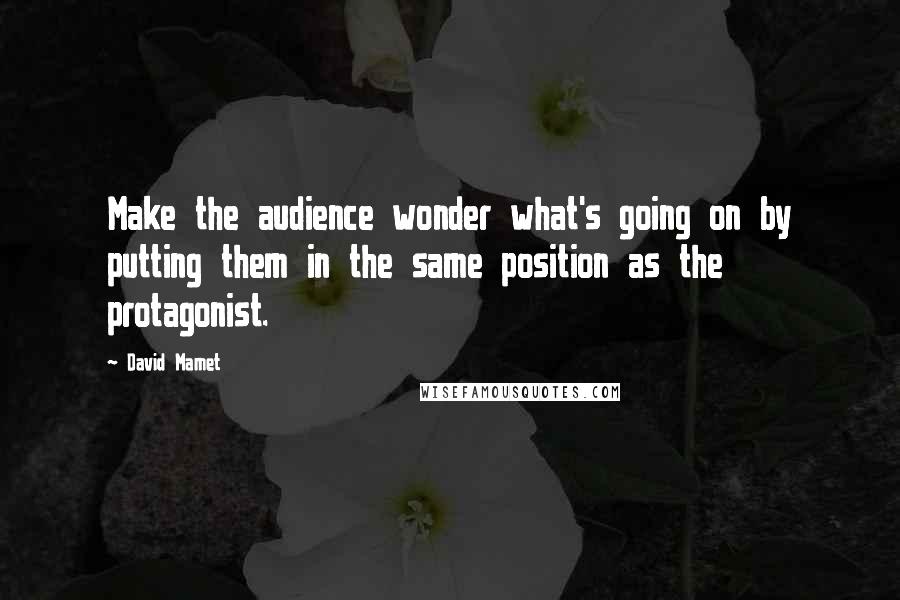 David Mamet Quotes: Make the audience wonder what's going on by putting them in the same position as the protagonist.