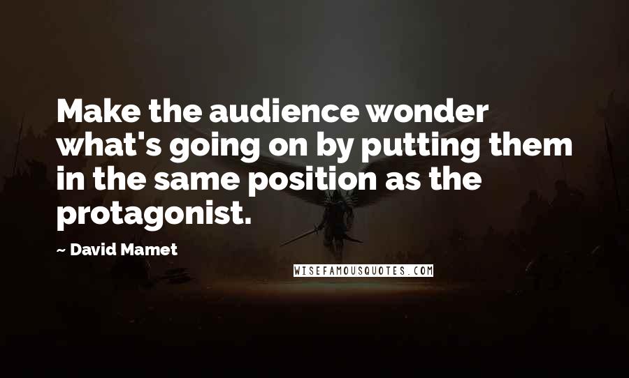 David Mamet Quotes: Make the audience wonder what's going on by putting them in the same position as the protagonist.