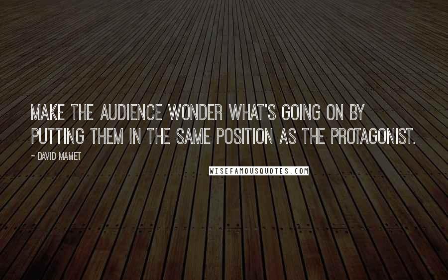 David Mamet Quotes: Make the audience wonder what's going on by putting them in the same position as the protagonist.