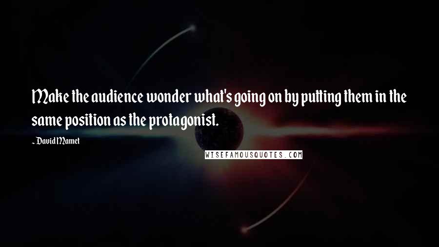 David Mamet Quotes: Make the audience wonder what's going on by putting them in the same position as the protagonist.