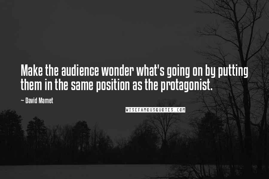 David Mamet Quotes: Make the audience wonder what's going on by putting them in the same position as the protagonist.