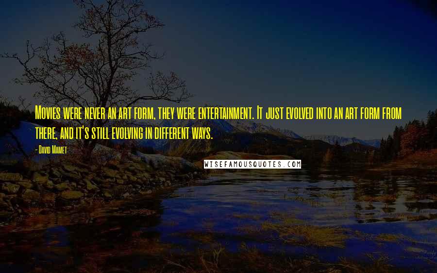 David Mamet Quotes: Movies were never an art form, they were entertainment. It just evolved into an art form from there, and it's still evolving in different ways.