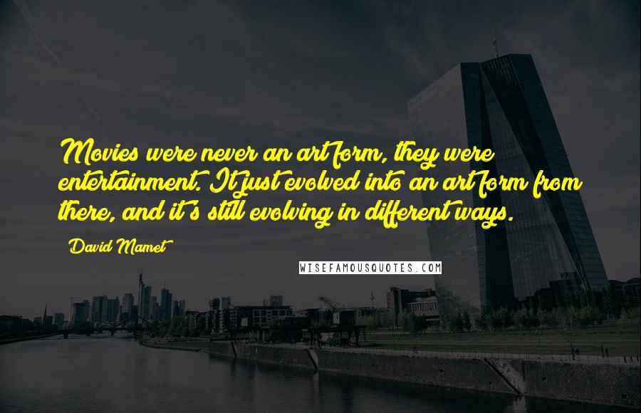 David Mamet Quotes: Movies were never an art form, they were entertainment. It just evolved into an art form from there, and it's still evolving in different ways.