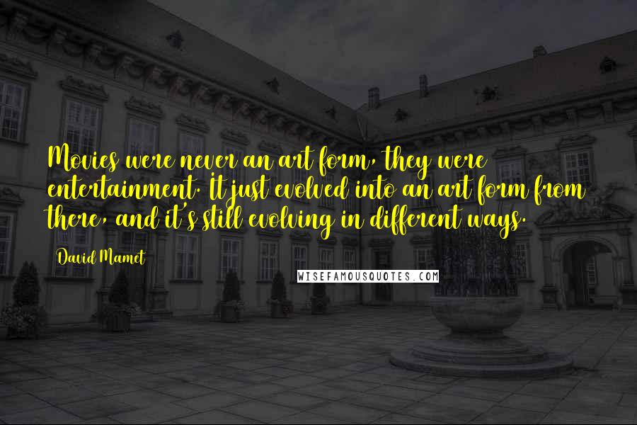 David Mamet Quotes: Movies were never an art form, they were entertainment. It just evolved into an art form from there, and it's still evolving in different ways.