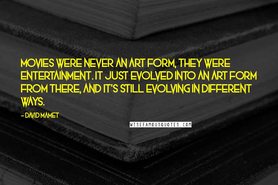 David Mamet Quotes: Movies were never an art form, they were entertainment. It just evolved into an art form from there, and it's still evolving in different ways.