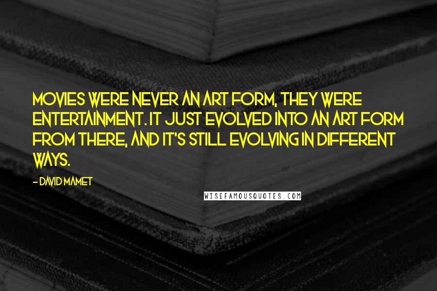 David Mamet Quotes: Movies were never an art form, they were entertainment. It just evolved into an art form from there, and it's still evolving in different ways.