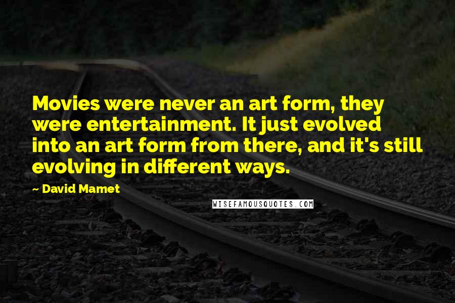 David Mamet Quotes: Movies were never an art form, they were entertainment. It just evolved into an art form from there, and it's still evolving in different ways.