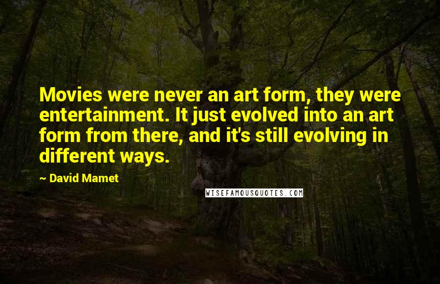 David Mamet Quotes: Movies were never an art form, they were entertainment. It just evolved into an art form from there, and it's still evolving in different ways.