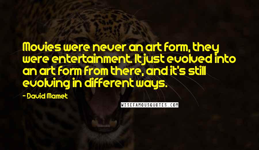 David Mamet Quotes: Movies were never an art form, they were entertainment. It just evolved into an art form from there, and it's still evolving in different ways.