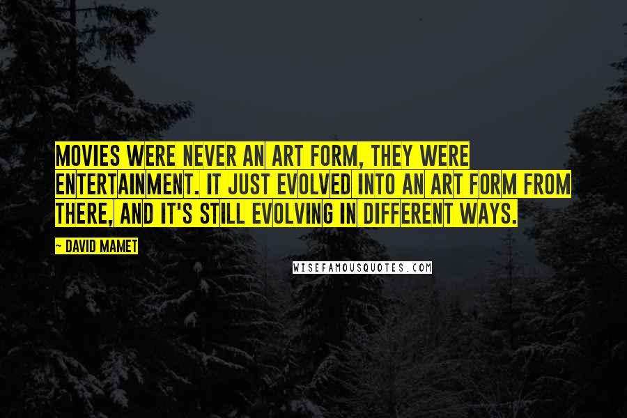 David Mamet Quotes: Movies were never an art form, they were entertainment. It just evolved into an art form from there, and it's still evolving in different ways.