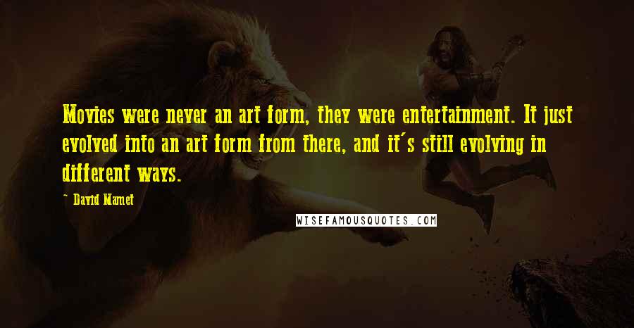 David Mamet Quotes: Movies were never an art form, they were entertainment. It just evolved into an art form from there, and it's still evolving in different ways.