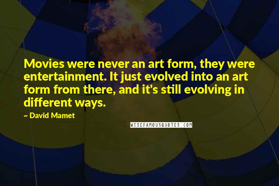 David Mamet Quotes: Movies were never an art form, they were entertainment. It just evolved into an art form from there, and it's still evolving in different ways.