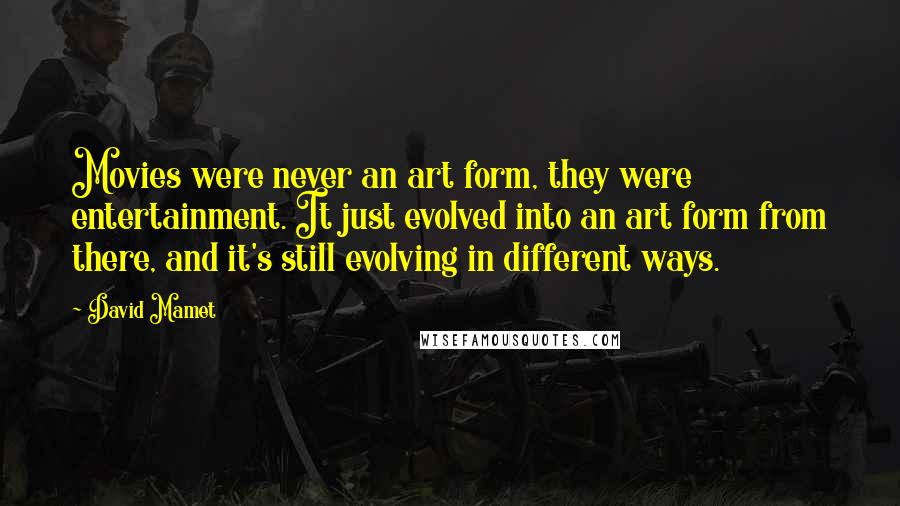 David Mamet Quotes: Movies were never an art form, they were entertainment. It just evolved into an art form from there, and it's still evolving in different ways.