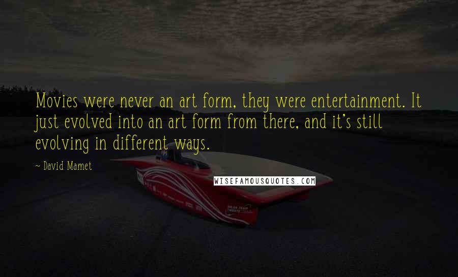 David Mamet Quotes: Movies were never an art form, they were entertainment. It just evolved into an art form from there, and it's still evolving in different ways.