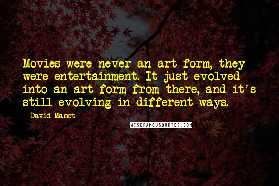 David Mamet Quotes: Movies were never an art form, they were entertainment. It just evolved into an art form from there, and it's still evolving in different ways.