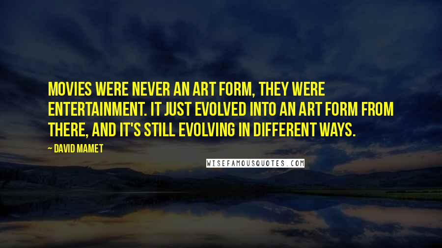 David Mamet Quotes: Movies were never an art form, they were entertainment. It just evolved into an art form from there, and it's still evolving in different ways.