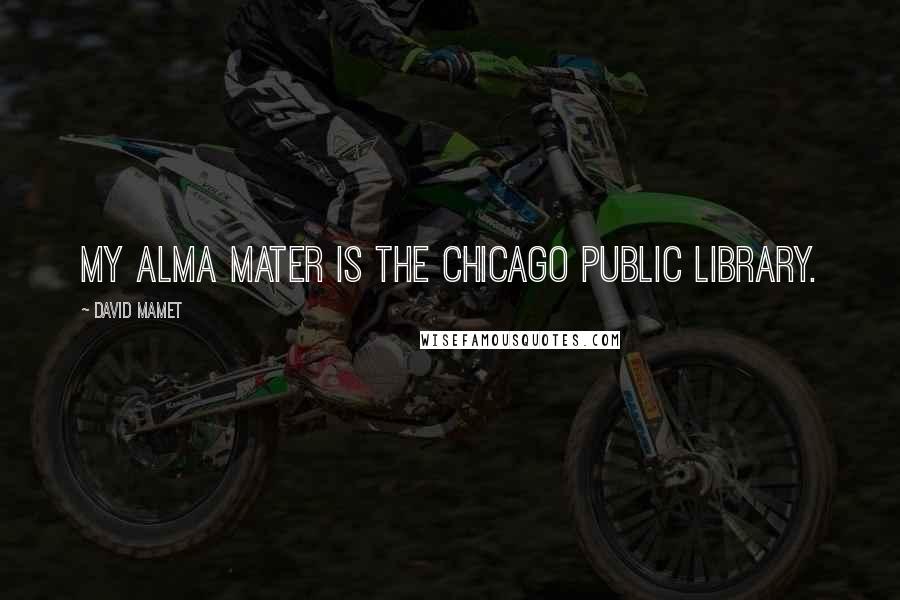 David Mamet Quotes: My Alma mater is the Chicago Public Library.