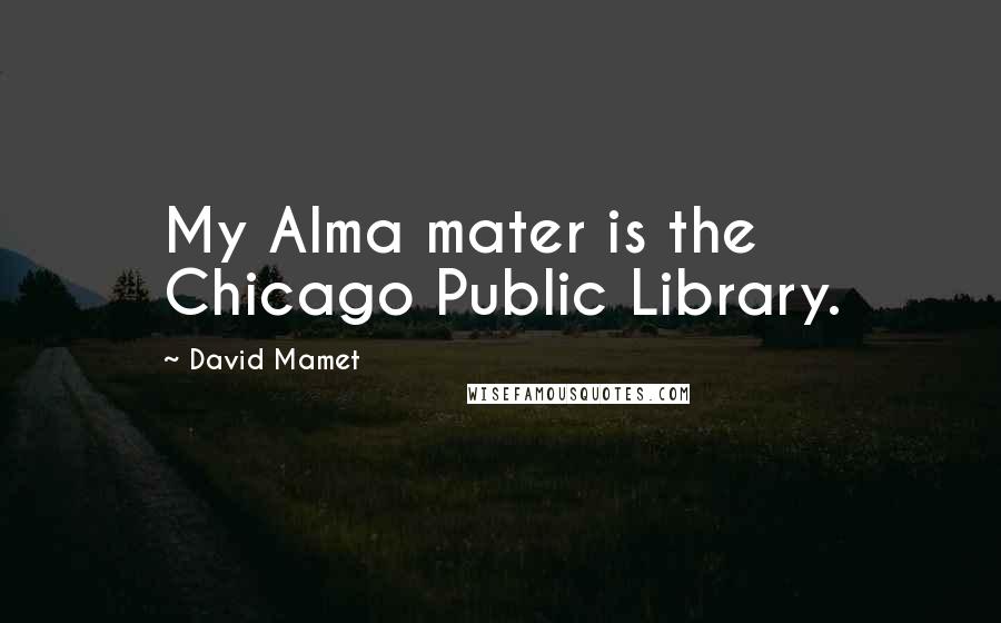 David Mamet Quotes: My Alma mater is the Chicago Public Library.