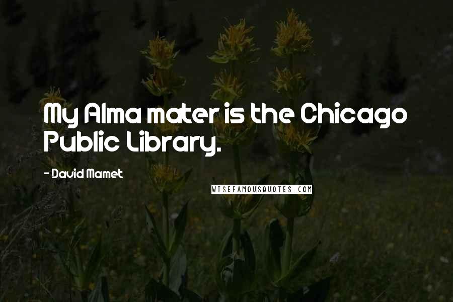 David Mamet Quotes: My Alma mater is the Chicago Public Library.