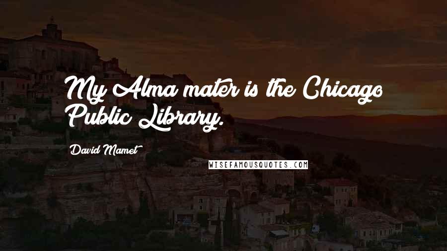 David Mamet Quotes: My Alma mater is the Chicago Public Library.
