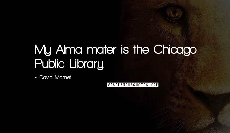 David Mamet Quotes: My Alma mater is the Chicago Public Library.