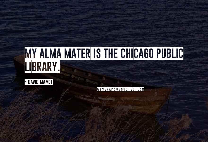 David Mamet Quotes: My Alma mater is the Chicago Public Library.