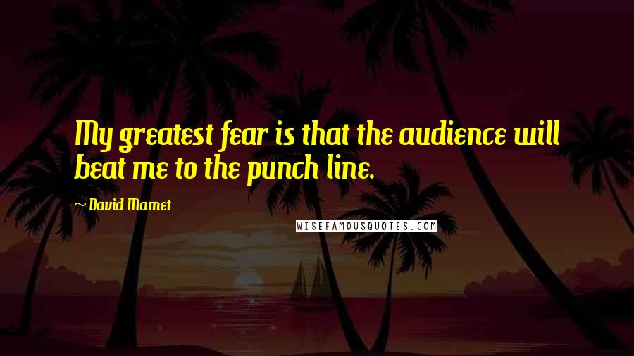 David Mamet Quotes: My greatest fear is that the audience will beat me to the punch line.