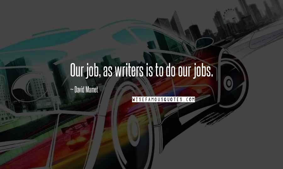 David Mamet Quotes: Our job, as writers is to do our jobs.