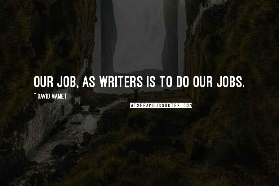 David Mamet Quotes: Our job, as writers is to do our jobs.